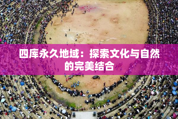 四库永久地域：探索文化与自然的完美结合