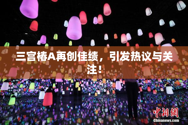 三宫椿A再创佳绩，引发热议与关注！