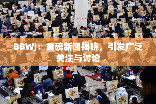 BBWJ：重磅新闻揭晓，引发广泛关注与讨论