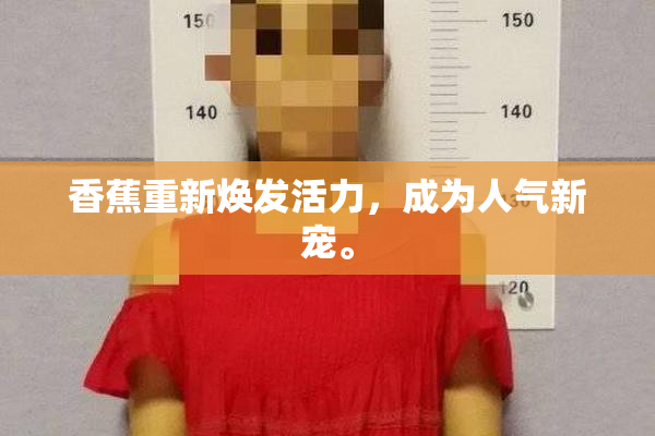 香蕉重新焕发活力，成为人气新宠。