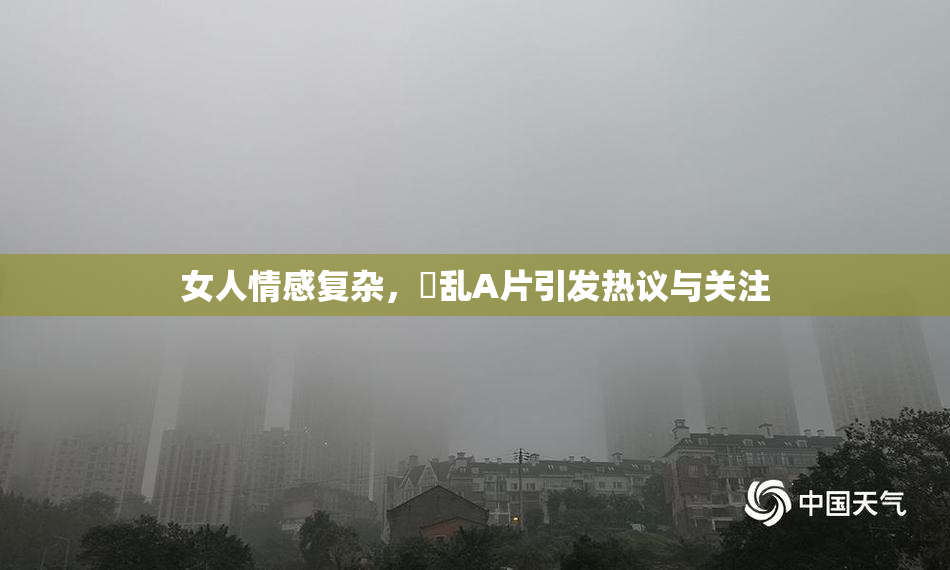 女人情感复杂，婬乱A片引发热议与关注