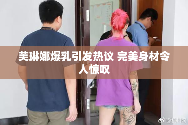 芙琳娜爆乳引发热议 完美身材令人惊叹