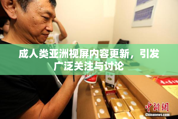 成人类亚洲视屏内容更新，引发广泛关注与讨论