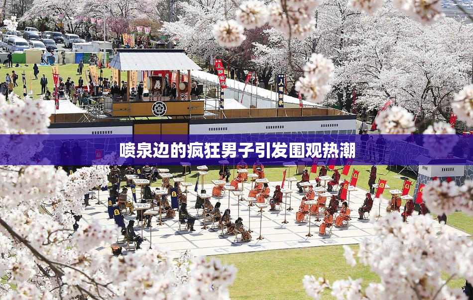 喷泉边的疯狂男子引发围观热潮