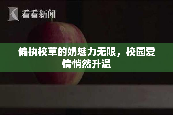 偏执校草的奶魅力无限，校园爱情悄然升温