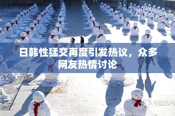 日韩性猛交再度引发热议，众多网友热情讨论