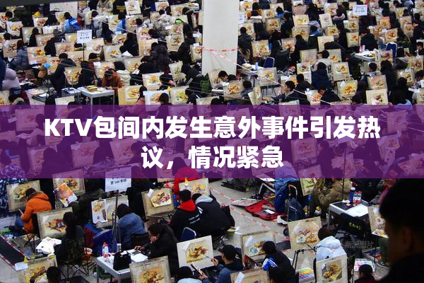 KTV包间内发生意外事件引发热议，情况紧急