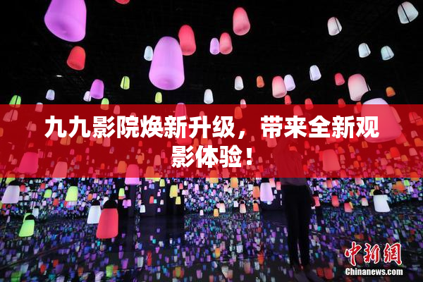 九九影院焕新升级，带来全新观影体验！