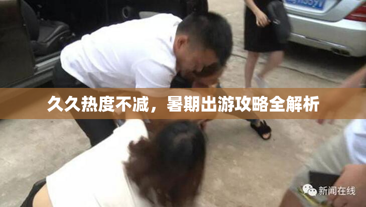 久久热度不减，暑期出游攻略全解析