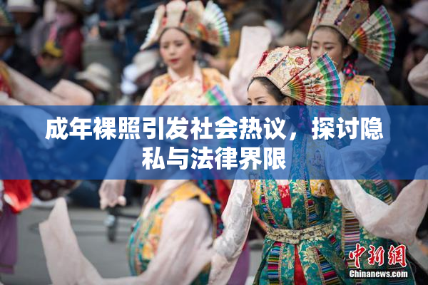 成年裸照引发社会热议，探讨隐私与法律界限