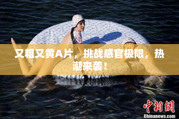 又粗又黄A片，挑战感官极限，热潮来袭！