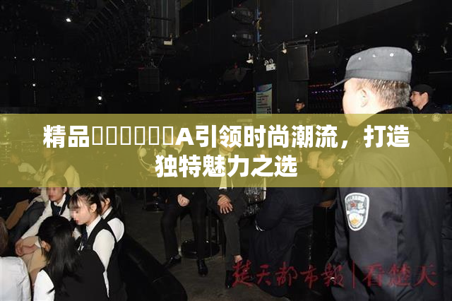 精品❌‌❌‌❌‌A引领时尚潮流，打造独特魅力之选