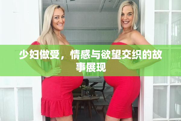 少妇做受，情感与欲望交织的故事展现