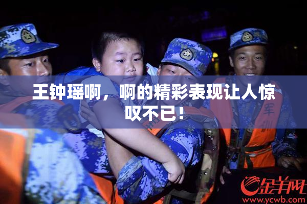 王钟瑶啊，啊的精彩表现让人惊叹不已！