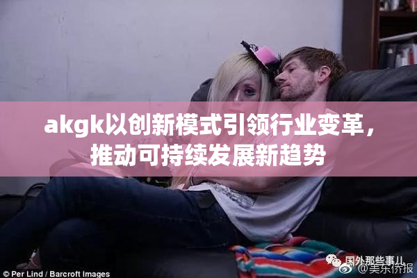 akgk以创新模式引领行业变革，推动可持续发展新趋势