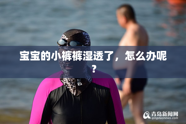 宝宝的小裤裤湿透了，怎么办呢？