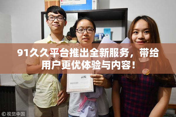 91久久平台推出全新服务，带给用户更优体验与内容！