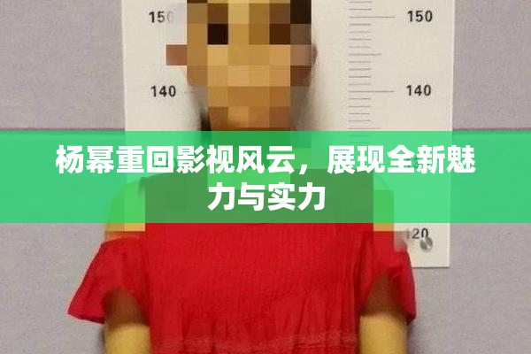 杨幂重回影视风云，展现全新魅力与实力