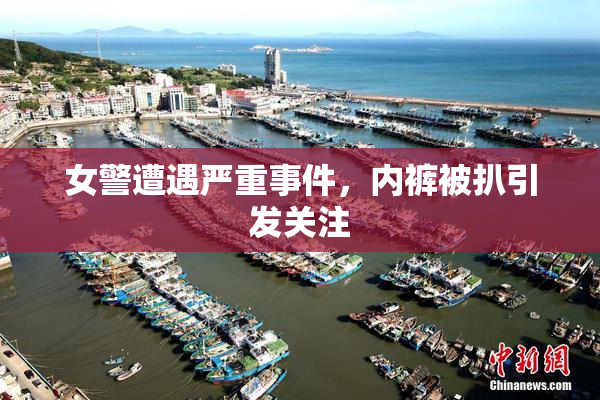 女警遭遇严重事件，内裤被扒引发关注