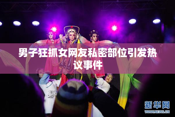男子狂抓女网友私密部位引发热议事件