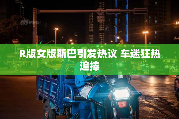 R版女版斯巴引发热议 车迷狂热追捧