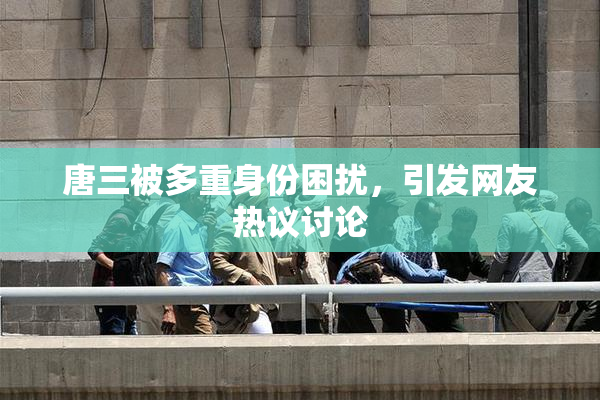 唐三被多重身份困扰，引发网友热议讨论