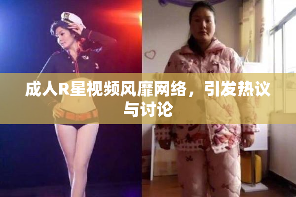 成人R星视频风靡网络，引发热议与讨论