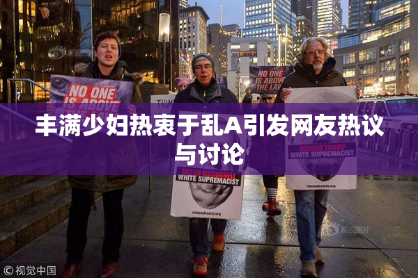 丰满少妇热衷于乱A引发网友热议与讨论