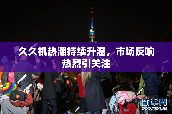 久久机热潮持续升温，市场反响热烈引关注