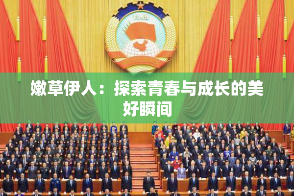嫩草伊人：探索青春与成长的美好瞬间