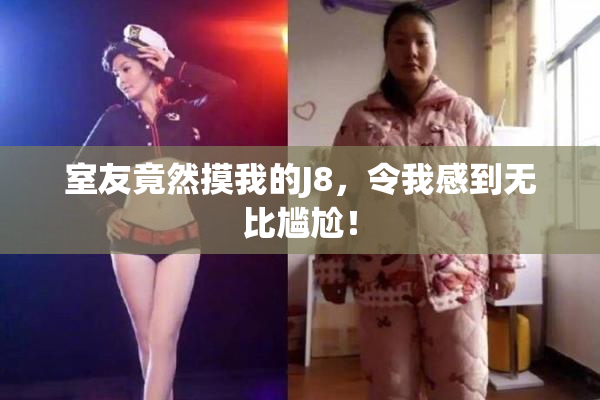 室友竟然摸我的J8，令我感到无比尴尬！