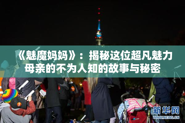 《魅魔妈妈》：揭秘这位超凡魅力母亲的不为人知的故事与秘密