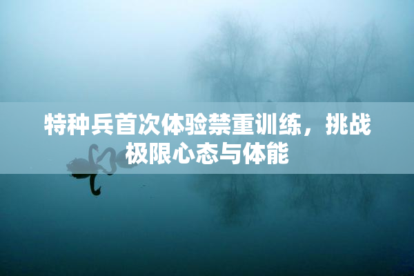 特种兵首次体验禁重训练，挑战极限心态与体能