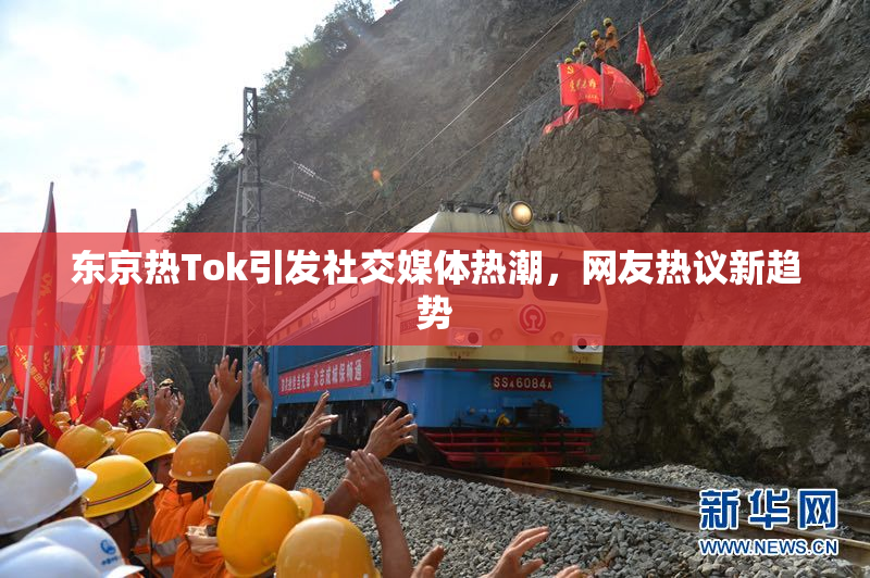 东京热Tok引发社交媒体热潮，网友热议新趋势