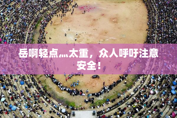 岳啊轻点灬太重，众人呼吁注意安全！