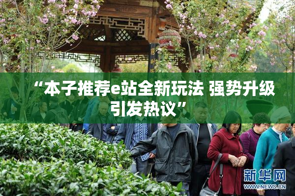 “本子推荐e站全新玩法 强势升级引发热议”