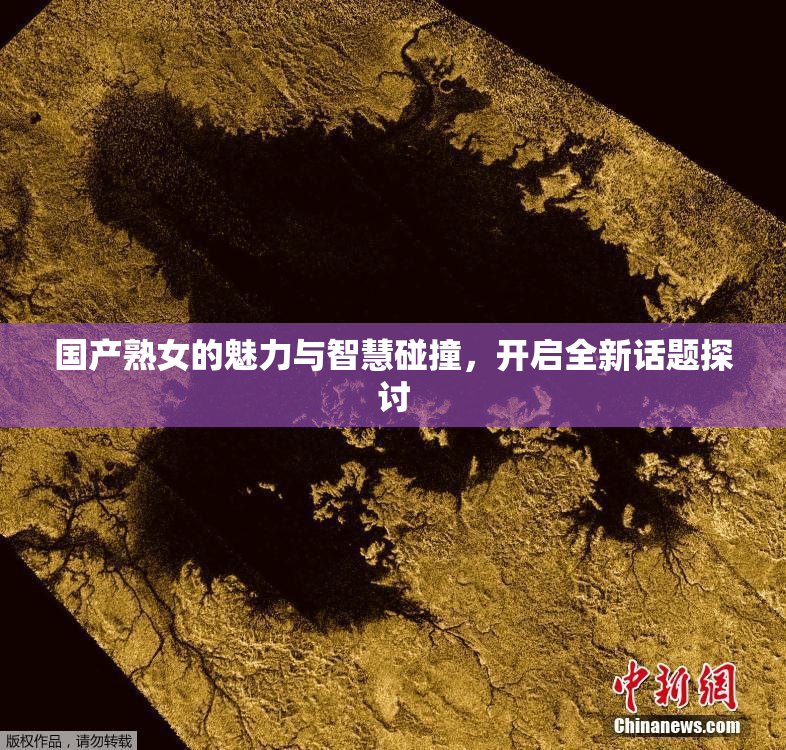 国产熟女的魅力与智慧碰撞，开启全新话题探讨