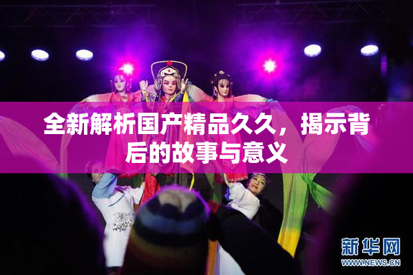 全新解析国产精品久久，揭示背后的故事与意义