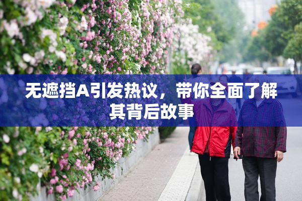 无遮挡A引发热议，带你全面了解其背后故事