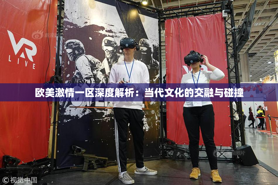 欧美激情一区深度解析：当代文化的交融与碰撞