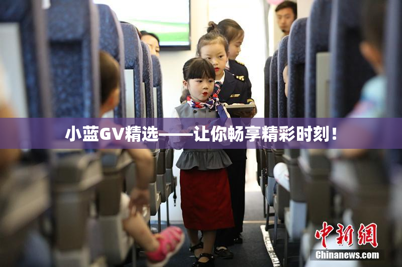 小蓝GV精选——让你畅享精彩时刻！