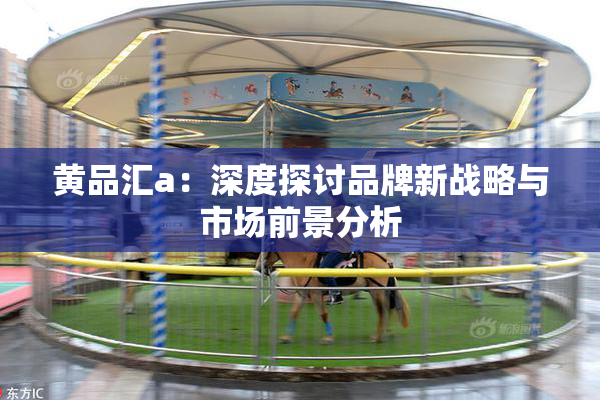 黄品汇a：深度探讨品牌新战略与市场前景分析