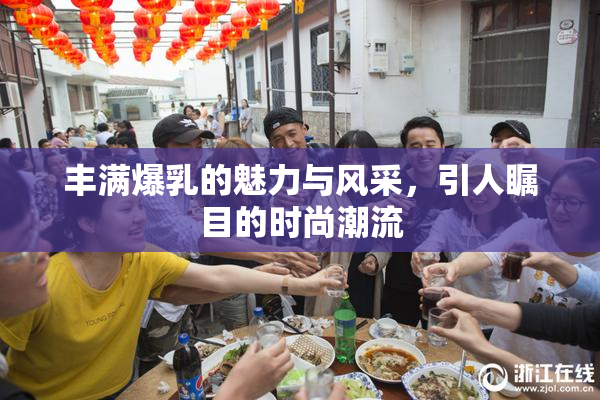 丰满爆乳的魅力与风采，引人瞩目的时尚潮流