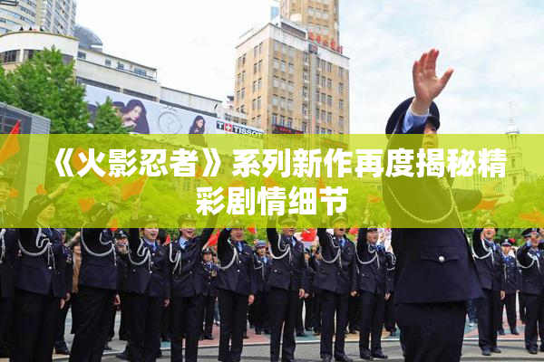 《火影忍者》系列新作再度揭秘精彩剧情细节