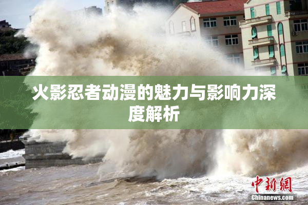 火影忍者动漫的魅力与影响力深度解析