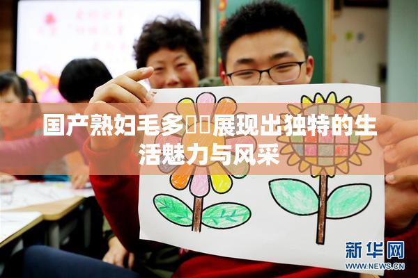 国产熟妇毛多❌‌展现出独特的生活魅力与风采