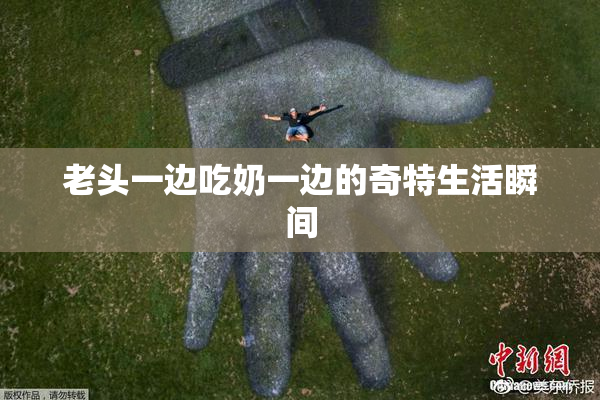 老头一边吃奶一边的奇特生活瞬间