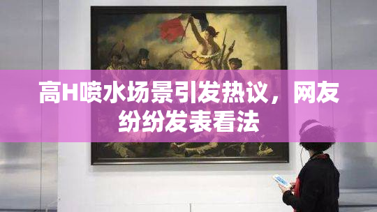 高H喷水场景引发热议，网友纷纷发表看法