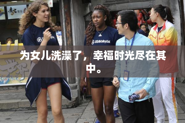 为女儿洗澡了，幸福时光尽在其中。