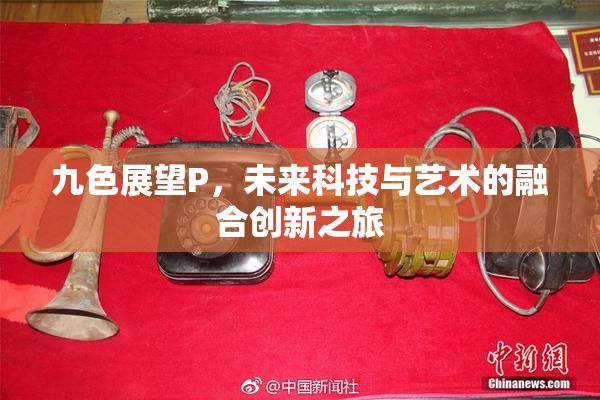 九色展望P，未来科技与艺术的融合创新之旅